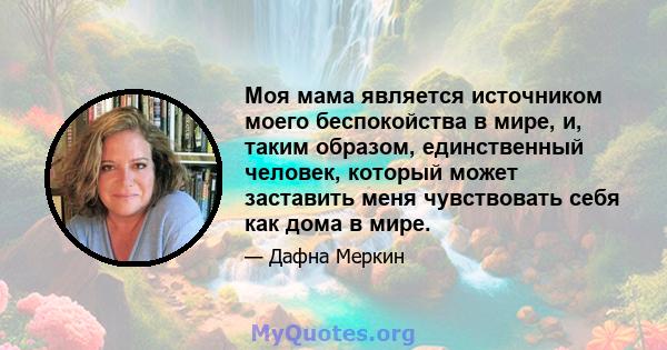 Моя мама является источником моего беспокойства в мире, и, таким образом, единственный человек, который может заставить меня чувствовать себя как дома в мире.