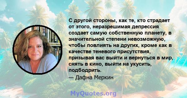 С другой стороны, как те, кто страдает от этого, неразрешимая депрессия создает самую собственную планету, в значительной степени невозможную, чтобы повлиять на других, кроме как в качестве теневого присутствия,