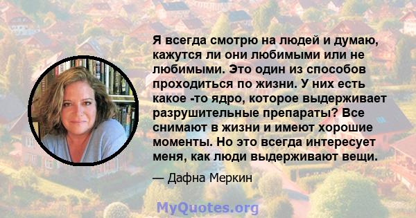 Я всегда смотрю на людей и думаю, кажутся ли они любимыми или не любимыми. Это один из способов проходиться по жизни. У них есть какое -то ядро, которое выдерживает разрушительные препараты? Все снимают в жизни и имеют