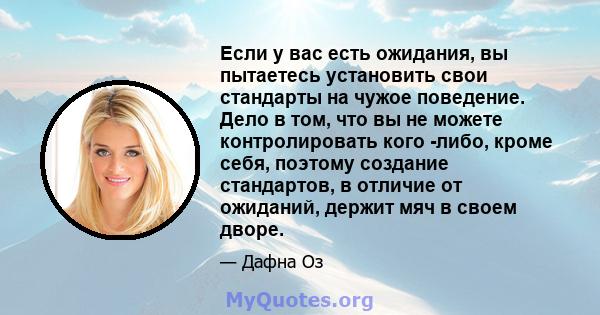 Если у вас есть ожидания, вы пытаетесь установить свои стандарты на чужое поведение. Дело в том, что вы не можете контролировать кого -либо, кроме себя, поэтому создание стандартов, в отличие от ожиданий, держит мяч в