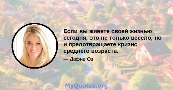 Если вы живете своей жизнью сегодня, это не только весело, но и предотвращаете кризис среднего возраста.