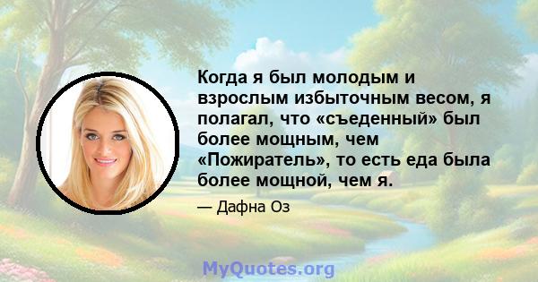 Когда я был молодым и взрослым избыточным весом, я полагал, что «съеденный» был более мощным, чем «Пожиратель», то есть еда была более мощной, чем я.