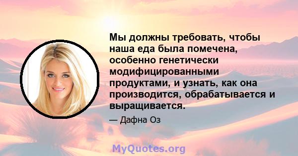 Мы должны требовать, чтобы наша еда была помечена, особенно генетически модифицированными продуктами, и узнать, как она производится, обрабатывается и выращивается.