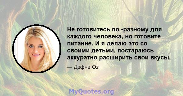 Не готовитесь по -разному для каждого человека, но готовите питание. И я делаю это со своими детьми, постараюсь аккуратно расширить свои вкусы.