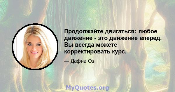 Продолжайте двигаться: любое движение - это движение вперед. Вы всегда можете корректировать курс.