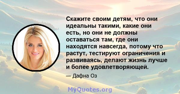 Скажите своим детям, что они идеальны такими, какие они есть, но они не должны оставаться там, где они находятся навсегда, потому что растут, тестируют ограничения и развиваясь, делают жизнь лучше и более