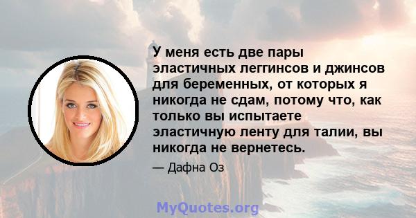 У меня есть две пары эластичных леггинсов и джинсов для беременных, от которых я никогда не сдам, потому что, как только вы испытаете эластичную ленту для талии, вы никогда не вернетесь.