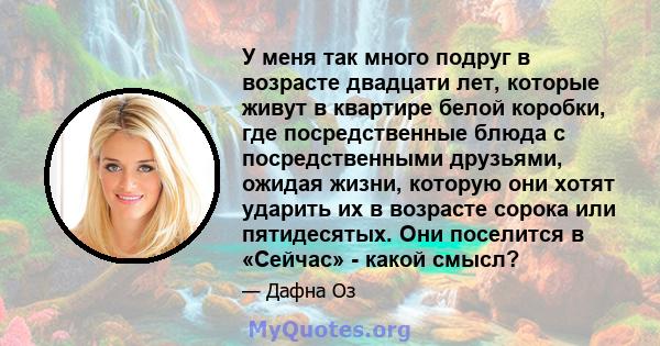 У меня так много подруг в возрасте двадцати лет, которые живут в квартире белой коробки, где посредственные блюда с посредственными друзьями, ожидая жизни, которую они хотят ударить их в возрасте сорока или пятидесятых. 