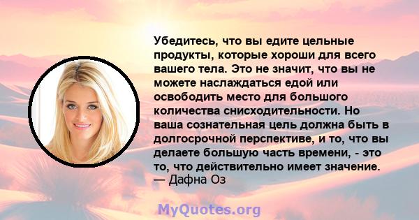 Убедитесь, что вы едите цельные продукты, которые хороши для всего вашего тела. Это не значит, что вы не можете наслаждаться едой или освободить место для большого количества снисходительности. Но ваша сознательная цель 