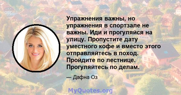 Упражнения важны, но упражнения в спортзале не важны. Иди и прогуляйся на улицу. Пропустите дату уместного кофе и вместо этого отправляйтесь в поход. Пройдите по лестнице. Прогуляйтесь по делам.