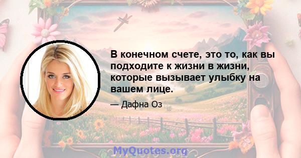 В конечном счете, это то, как вы подходите к жизни в жизни, которые вызывает улыбку на вашем лице.