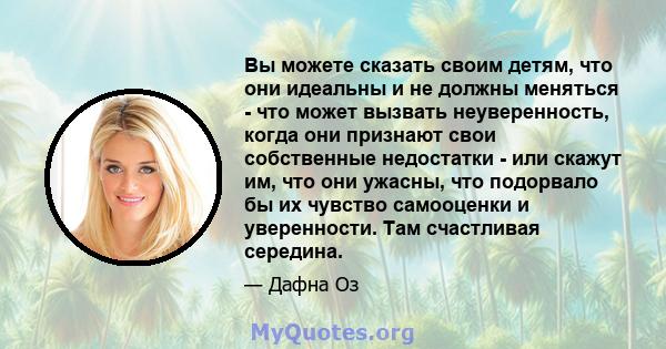 Вы можете сказать своим детям, что они идеальны и не должны меняться - что может вызвать неуверенность, когда они признают свои собственные недостатки - или скажут им, что они ужасны, что подорвало бы их чувство