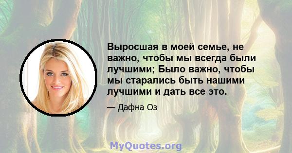 Выросшая в моей семье, не важно, чтобы мы всегда были лучшими; Было важно, чтобы мы старались быть нашими лучшими и дать все это.