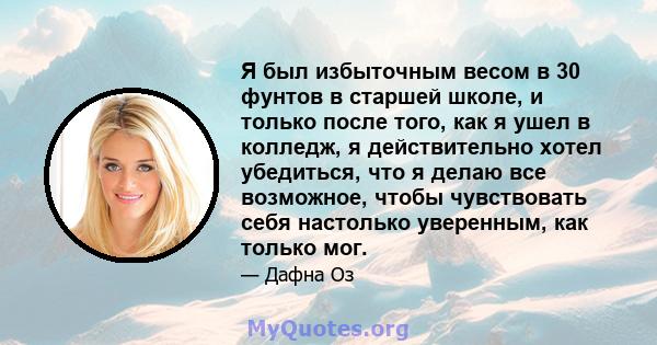 Я был избыточным весом в 30 фунтов в старшей школе, и только после того, как я ушел в колледж, я действительно хотел убедиться, что я делаю все возможное, чтобы чувствовать себя настолько уверенным, как только мог.