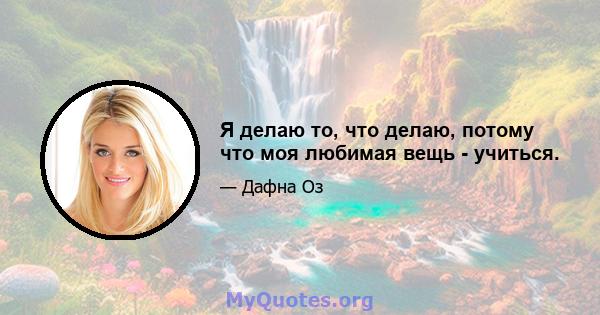 Я делаю то, что делаю, потому что моя любимая вещь - учиться.