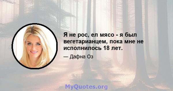 Я не рос, ел мясо - я был вегетарианцем, пока мне не исполнилось 18 лет.