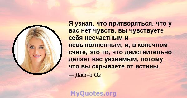 Я узнал, что притворяться, что у вас нет чувств, вы чувствуете себя несчастным и невыполненным, и, в конечном счете, это то, что действительно делает вас уязвимым, потому что вы скрываете от истины.