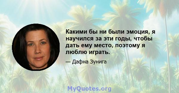 Какими бы ни были эмоция, я научился за эти годы, чтобы дать ему место, поэтому я люблю играть.