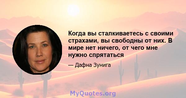 Когда вы сталкиваетесь с своими страхами, вы свободны от них. В мире нет ничего, от чего мне нужно спрятаться