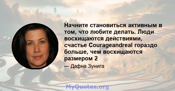 Начните становиться активным в том, что любите делать. Люди восхищаются действиями, счастье Courageandreal гораздо больше, чем восхищаются размером 2