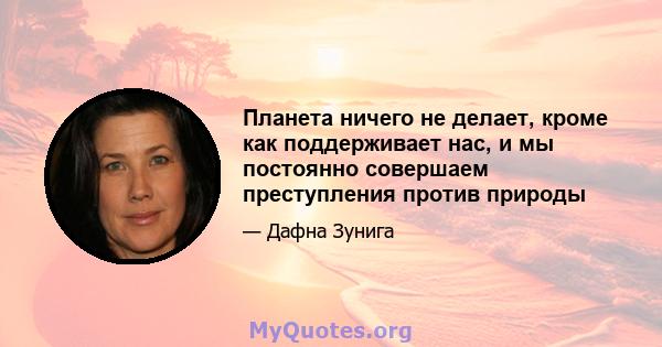 Планета ничего не делает, кроме как поддерживает нас, и мы постоянно совершаем преступления против природы