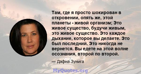 Там, где я просто шокирован в откровении, опять же, этой планеты - живой организм; Это живое существо, будучи живым, это живое существо. Это каждое дыхание, которое вы делаете. Это был последний. Это никогда не