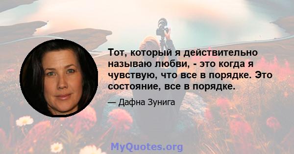 Тот, который я действительно называю любви, - это когда я чувствую, что все в порядке. Это состояние, все в порядке.