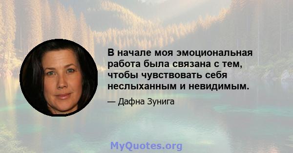 В начале моя эмоциональная работа была связана с тем, чтобы чувствовать себя неслыханным и невидимым.