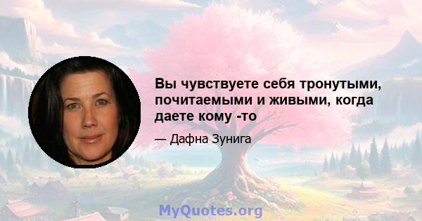 Вы чувствуете себя тронутыми, почитаемыми и живыми, когда даете кому -то