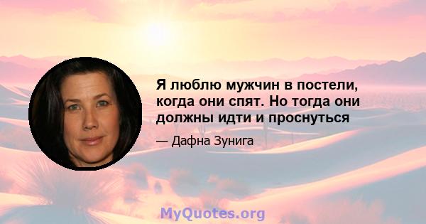 Я люблю мужчин в постели, когда они спят. Но тогда они должны идти и проснуться