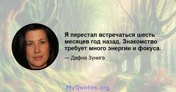 Я перестал встречаться шесть месяцев год назад. Знакомство требует много энергии и фокуса.