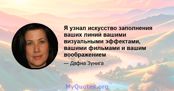 Я узнал искусство заполнения ваших линий вашими визуальными эффектами, вашими фильмами и вашим воображением