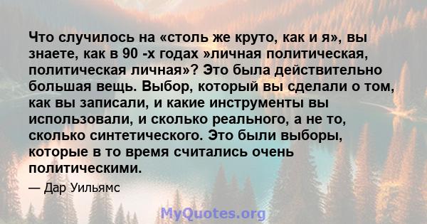 Что случилось на «столь же круто, как и я», вы знаете, как в 90 -х годах »личная политическая, политическая личная»? Это была действительно большая вещь. Выбор, который вы сделали о том, как вы записали, и какие