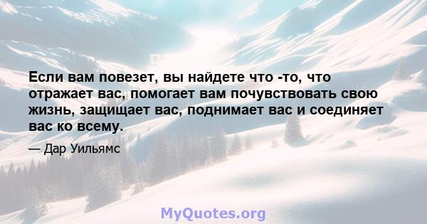 Если вам повезет, вы найдете что -то, что отражает вас, помогает вам почувствовать свою жизнь, защищает вас, поднимает вас и соединяет вас ко всему.