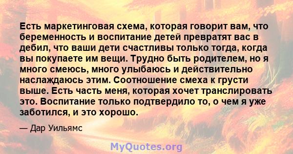 Есть маркетинговая схема, которая говорит вам, что беременность и воспитание детей превратят вас в дебил, что ваши дети счастливы только тогда, когда вы покупаете им вещи. Трудно быть родителем, но я много смеюсь, много 