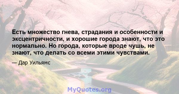 Есть множество гнева, страдания и особенности и эксцентричности, и хорошие города знают, что это нормально. Но города, которые вроде чушь, не знают, что делать со всеми этими чувствами.