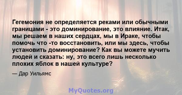 Гегемония не определяется реками или обычными границами - это доминирование, это влияние. Итак, мы решаем в наших сердцах, мы в Ираке, чтобы помочь что -то восстановить, или мы здесь, чтобы установить доминирование? Как 