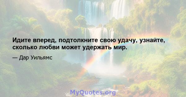 Идите вперед, подтолкните свою удачу, узнайте, сколько любви может удержать мир.