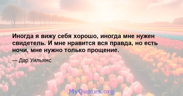 Иногда я вижу себя хорошо, иногда мне нужен свидетель. И мне нравится вся правда, но есть ночи, мне нужно только прощение.