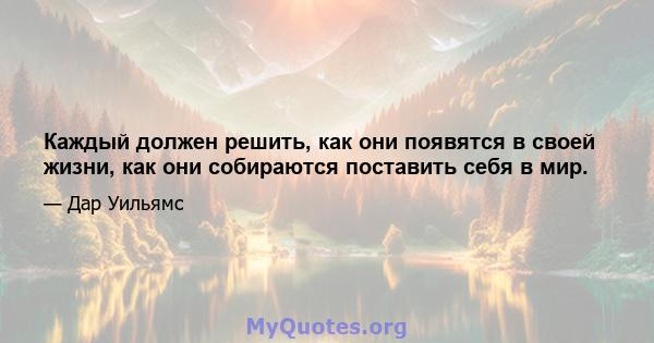 Каждый должен решить, как они появятся в своей жизни, как они собираются поставить себя в мир.