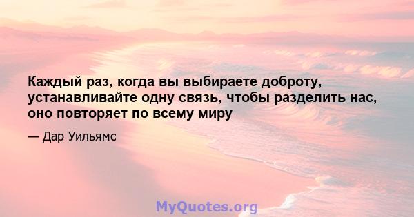 Каждый раз, когда вы выбираете доброту, устанавливайте одну связь, чтобы разделить нас, оно повторяет по всему миру