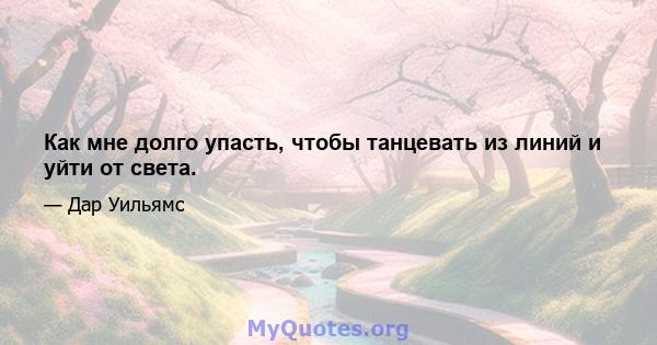 Как мне долго упасть, чтобы танцевать из линий и уйти от света.