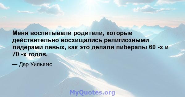 Меня воспитывали родители, которые действительно восхищались религиозными лидерами левых, как это делали либералы 60 -х и 70 -х годов.