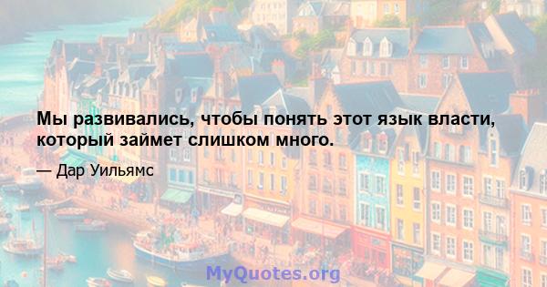 Мы развивались, чтобы понять этот язык власти, который займет слишком много.