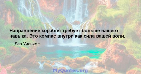 Направление корабля требует больше вашего навыка. Это компас внутри как сила вашей воли.