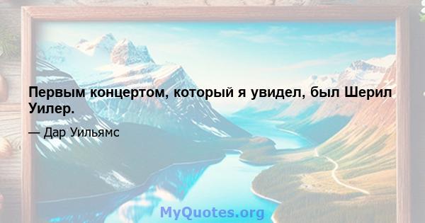 Первым концертом, который я увидел, был Шерил Уилер.