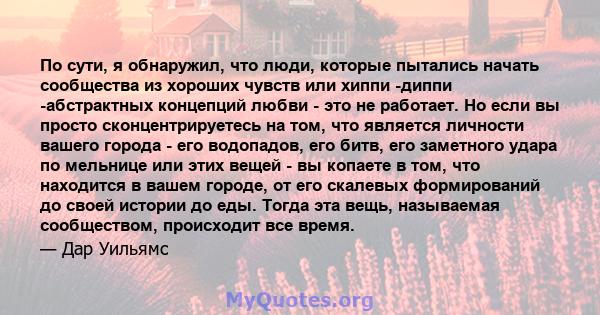 По сути, я обнаружил, что люди, которые пытались начать сообщества из хороших чувств или хиппи -диппи -абстрактных концепций любви - это не работает. Но если вы просто сконцентрируетесь на том, что является личности