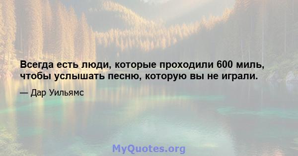 Всегда есть люди, которые проходили 600 миль, чтобы услышать песню, которую вы не играли.