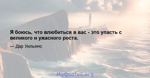 Я боюсь, что влюбиться в вас - это упасть с великого и ужасного роста.