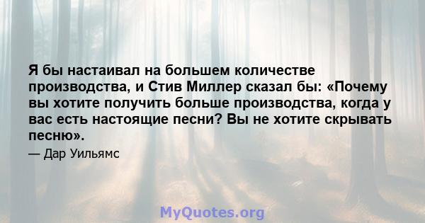 Я бы настаивал на большем количестве производства, и Стив Миллер сказал бы: «Почему вы хотите получить больше производства, когда у вас есть настоящие песни? Вы не хотите скрывать песню».